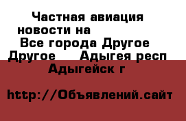 Частная авиация, новости на AirCargoNews - Все города Другое » Другое   . Адыгея респ.,Адыгейск г.